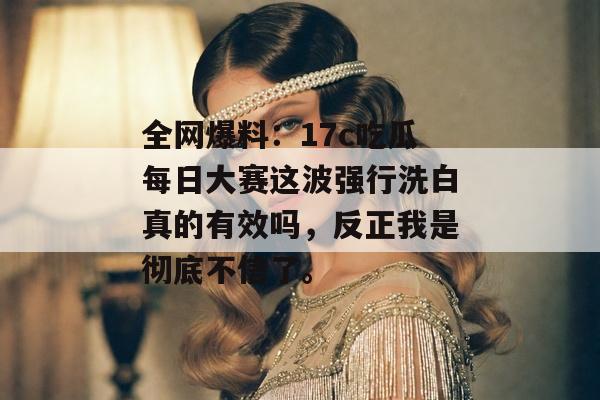 全网爆料:17c吃瓜每日大赛这波强行洗白真的有效吗,反正我是彻底不信了。 全网爆料:17c吃瓜每日大赛这波强行洗白真的有效吗,反正我是彻底不信了。