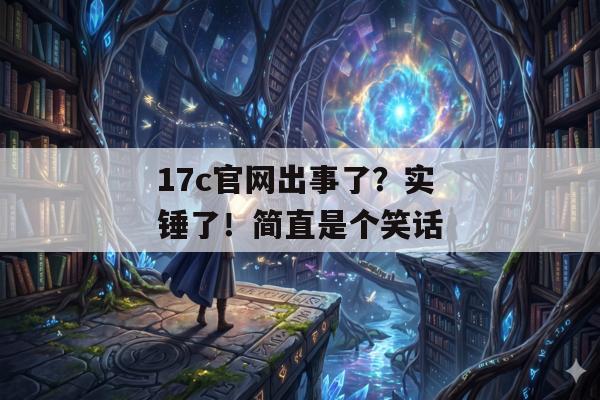 17c官网出事了？实锤了！简直是个笑话