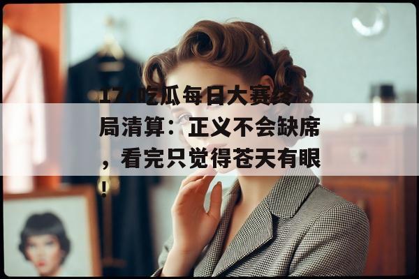 17c吃瓜每日大赛终局清算：正义不会缺席，看完只觉得苍天有眼！