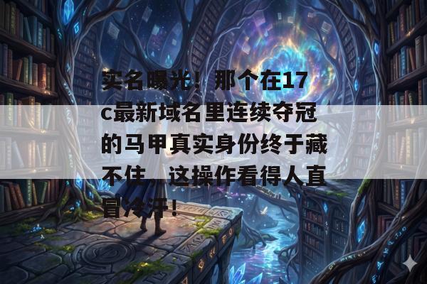 实名曝光！那个在17c最新域名里连续夺冠的马甲真实身份终于藏不住，这操作看得人直冒冷汗！