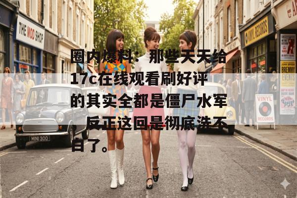 圈内爆料：那些天天给17c在线观看刷好评的其实全都是僵尸水军，反正这回是彻底洗不白了。