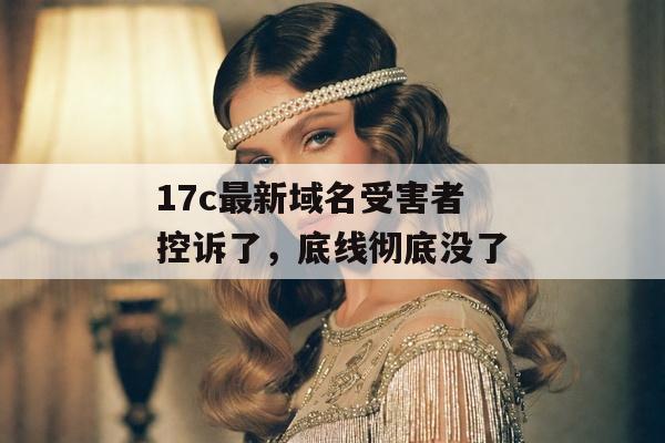 17c最新域名受害者控诉了，底线彻底没了
