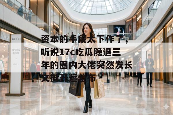 资本的手段太下作了，听说17c吃瓜隐退三年的圈内大佬突然发长文撕开遮羞布