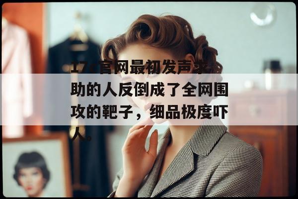 17c官网最初发声求助的人反倒成了全网围攻的靶子，细品极度吓人。
