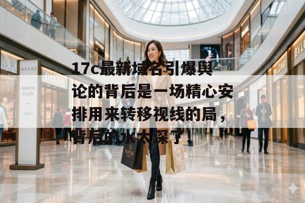 17c最新域名引爆舆论的背后是一场精心安排用来转移视线的局，背后的水太深了！
