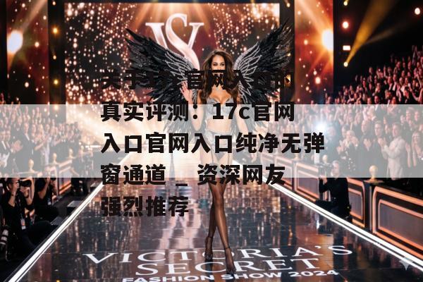 关于17c官网入口的真实评测：17c官网入口官网入口纯净无弹窗通道 _ 资深网友强烈推荐