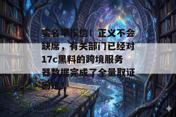 实名举报信！正义不会缺席，有关部门已经对17c黑料的跨境服务器数据完成了全量取证固定！