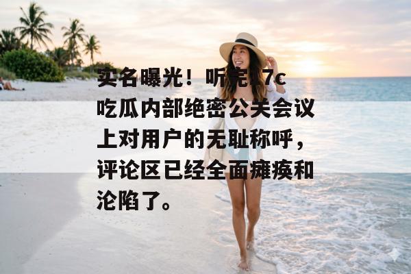 实名曝光！听完17c吃瓜内部绝密公关会议上对用户的无耻称呼，评论区已经全面瘫痪和沦陷了。