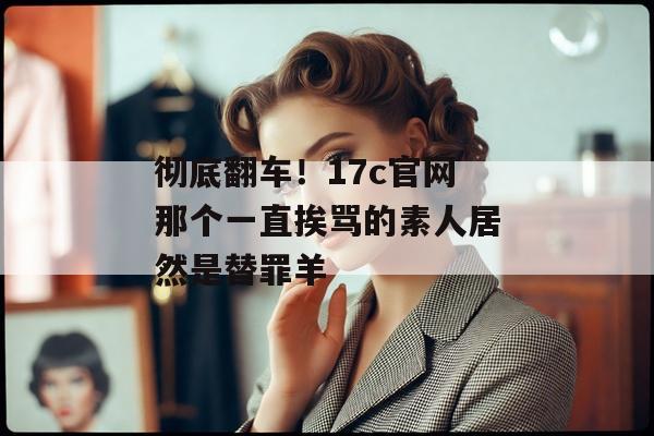 彻底翻车！17c官网那个一直挨骂的素人居然是替罪羊