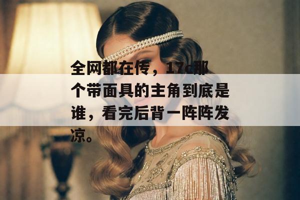 全网都在传，17c那个带面具的主角到底是谁，看完后背一阵阵发凉。